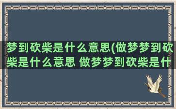 梦到砍柴是什么意思(做梦梦到砍柴是什么意思 做梦梦到砍柴是什么预兆)